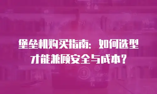 堡垒机购买指南：如何选型才能兼顾安全与成本？