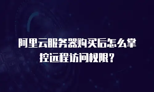 阿里云服务器购买后怎么掌控远程访问权限？