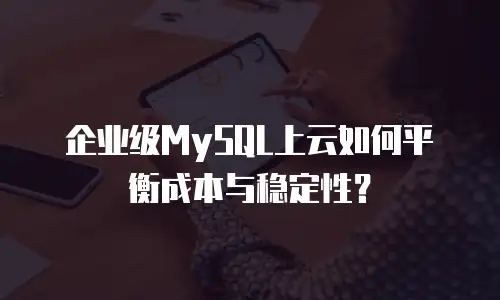 企业级MySQL上云如何平衡成本与稳定性？
