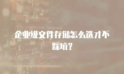 企业级文件存储怎么选才不踩坑？