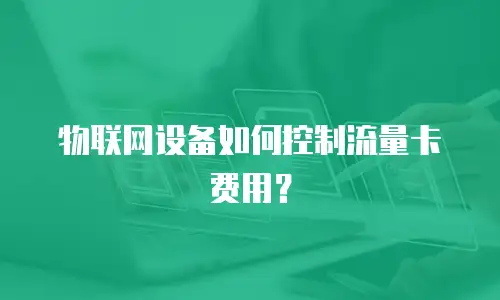 物联网设备如何控制流量卡费用？