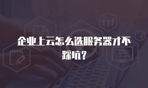 企业上云怎么选服务器才不踩坑？