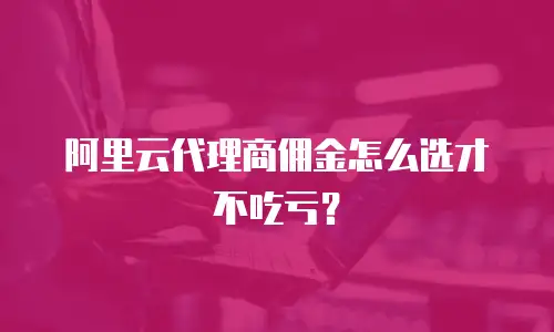 阿里云代理商佣金怎么选才不吃亏？
