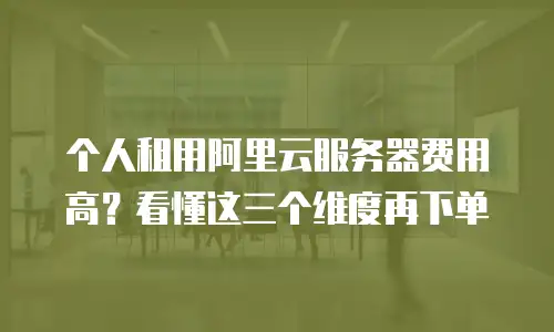 个人租用阿里云服务器费用高？看懂这三个维度再下单