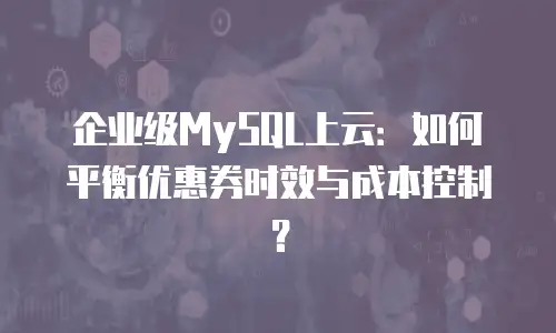 企业级MySQL上云：如何平衡优惠券时效与成本控制？