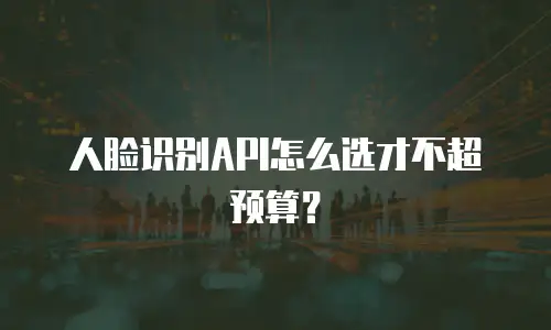 人脸识别API怎么选才不超预算？