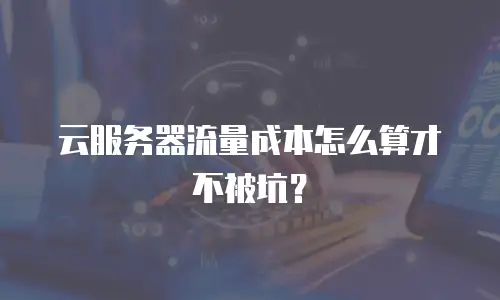 云服务器流量成本怎么算才不被坑？