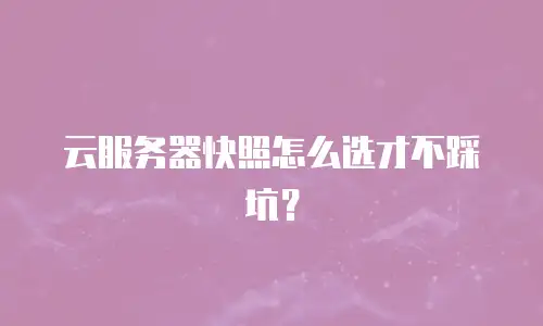 云服务器快照怎么选才不踩坑？