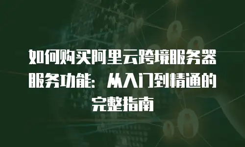 如何购买阿里云跨境服务器服务功能：从入门到精通的完整指南