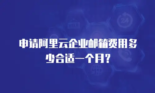申请阿里云企业邮箱费用多少合适一个月？