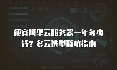便宜阿里云服务器一年多少钱？多云选型避坑指南