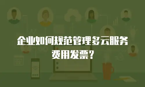 企业如何规范管理多云服务费用发票？