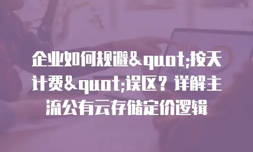 企业如何规避"按天计费"误区？详解主流公有云存储定价逻辑
