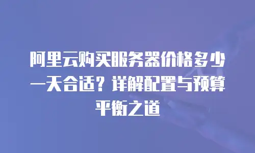 阿里云购买服务器价格多少一天合适？详解配置与预算平衡之道