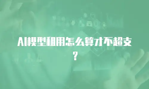 AI模型租用怎么算才不超支？