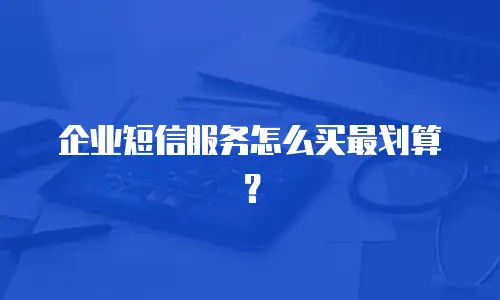 企业短信服务怎么买最划算？