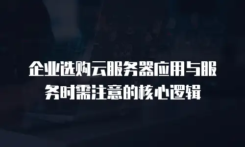 企业选购云服务器应用与服务时需注意的核心逻辑
