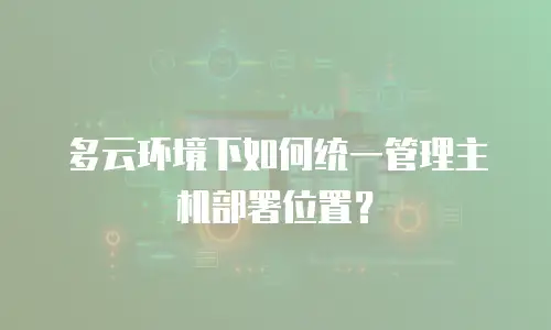 多云环境下如何统一管理主机部署位置？