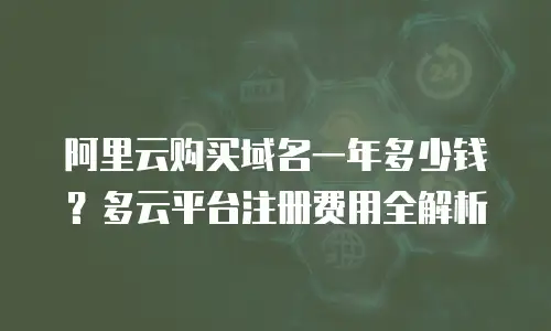 阿里云购买域名一年多少钱？多云平台注册费用全解析