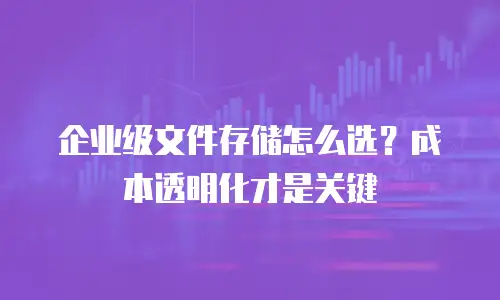 企业级文件存储怎么选？成本透明化才是关键