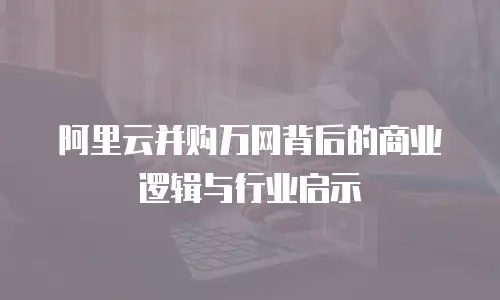 阿里云并购万网背后的商业逻辑与行业启示