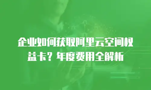 企业如何获取阿里云空间权益卡？年度费用全解析