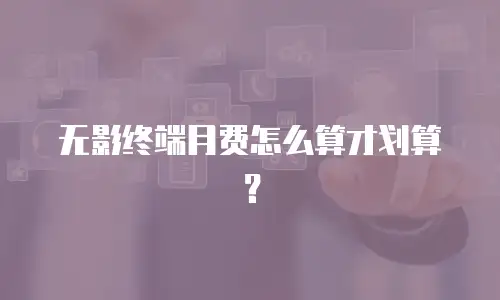 无影终端月费怎么算才划算？