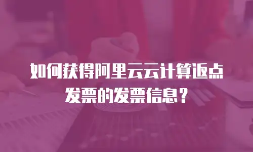 如何获得阿里云云计算返点发票的发票信息？