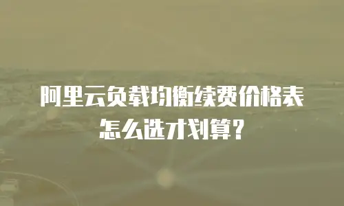 阿里云负载均衡续费价格表怎么选才划算？