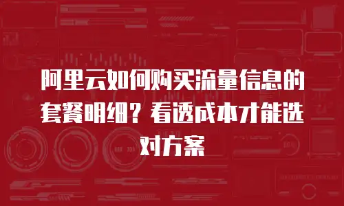 阿里云如何购买流量信息的套餐明细？看透成本才能选对方案