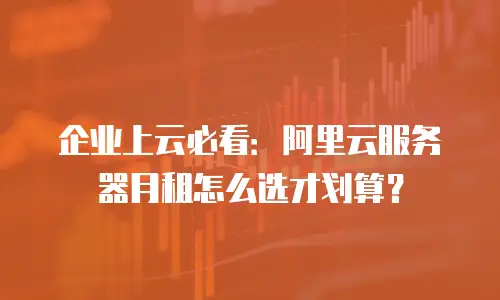 企业上云必看：阿里云服务器月租怎么选才划算？