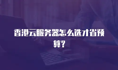 香港云服务器怎么选才省预算？