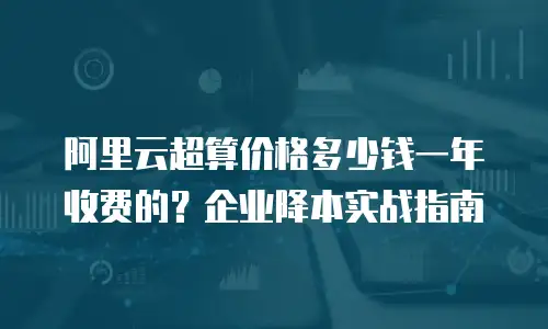 阿里云超算价格多少钱一年收费的？企业降本实战指南
