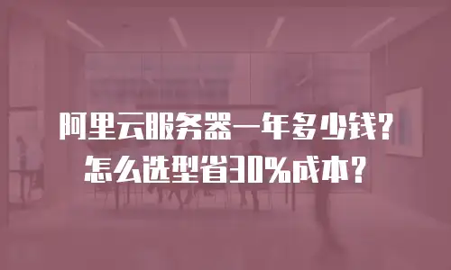 阿里云服务器一年多少钱？怎么选型省30%成本？