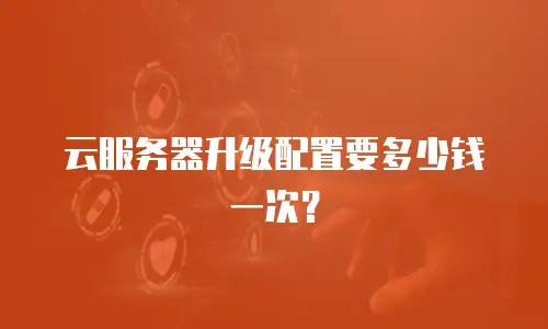 云服务器升级配置要多少钱一次？