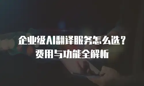 企业级AI翻译服务怎么选？费用与功能全解析
