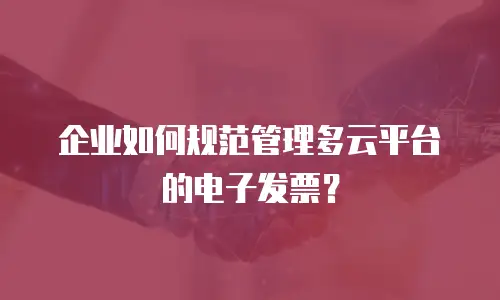 企业如何规范管理多云平台的电子发票？