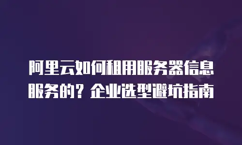 阿里云如何租用服务器信息服务的？企业选型避坑指南