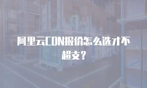 阿里云CDN报价怎么选才不超支？