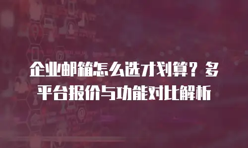 企业邮箱怎么选才划算？多平台报价与功能对比解析