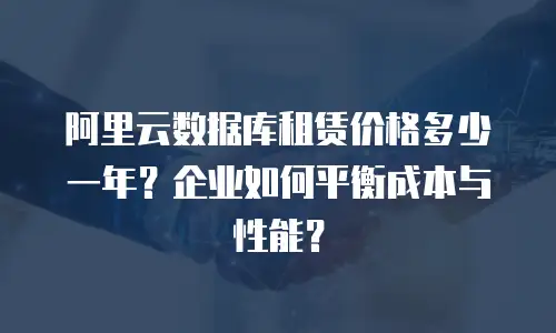 阿里云数据库租赁价格多少一年？企业如何平衡成本与性能？