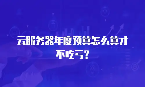 云服务器年度预算怎么算才不吃亏？
