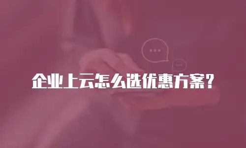 企业上云怎么选优惠方案？