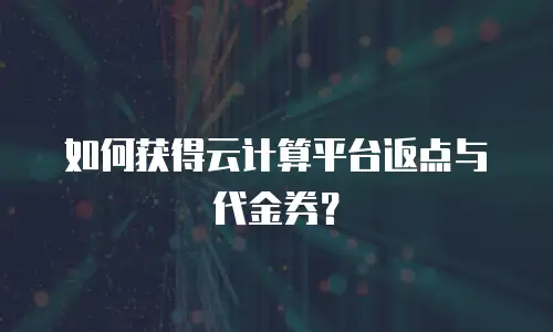 如何获得云计算平台返点与代金券？