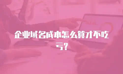 企业域名成本怎么算才不吃亏？
