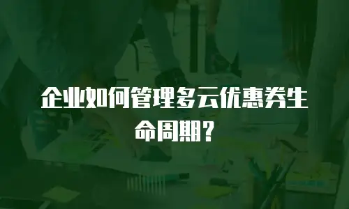 企业如何管理多云优惠券生命周期？