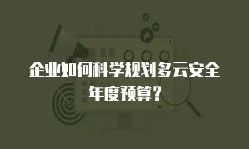 企业如何科学规划多云安全年度预算？