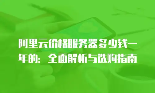 阿里云价格服务器多少钱一年的：全面解析与选购指南