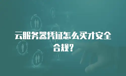 云服务器凭证怎么买才安全合规？