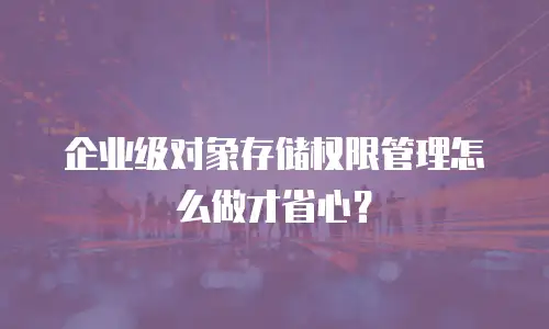 企业级对象存储权限管理怎么做才省心？